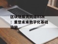 区块链服务网络BSN：重塑未来数字化基础设施