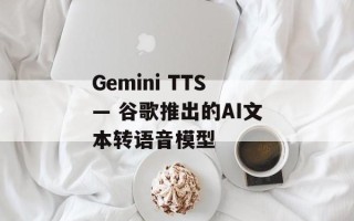 Gemini TTS— 谷歌推出的AI文本转语音模型