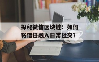 探秘微信区块链：如何将信任融入日常社交？