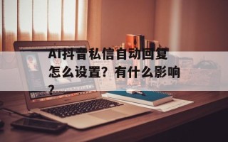 AI抖音私信自动回复怎么设置？有什么影响？