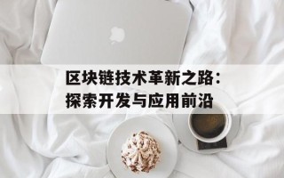 区块链技术革新之路：探索开发与应用前沿
