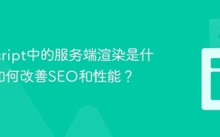 JavaScript中的服务端渲染是什么_它如何改善SEO和性能？