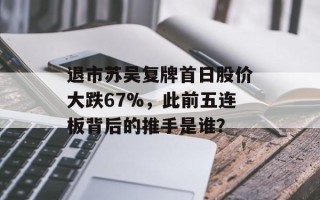 退市苏吴复牌首日股价大跌67%，此前五连板背后的推手是谁？