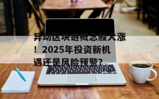 异动区块链概念股大涨！2025年投资新机遇还是风险预警？
