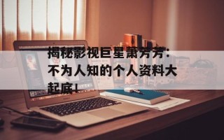 揭秘影视巨星萧芳芳：不为人知的个人资料大起底！