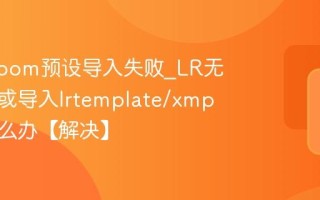 Lightroom预设导入失败_LR无法识别或导入lrtemplate/xmp文件怎么办【解决】