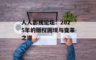 人人影视论坛：2025年的版权困境与变革之道