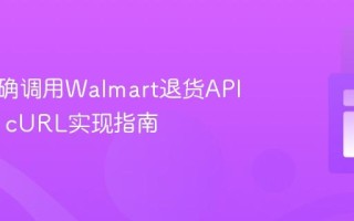 如何正确调用Walmart退货API：PHP cURL实现指南