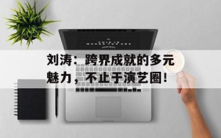 刘涛：跨界成就的多元魅力，不止于演艺圈！