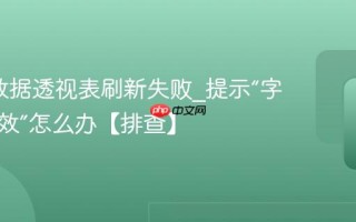 Excel数据透视表刷新失败_提示“字段名无效”怎么办【排查】