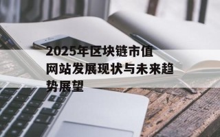 2025年区块链市值网站发展现状与未来趋势展望