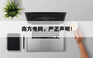 南方电网，严正声明！