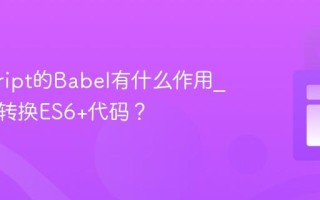 javascript的Babel有什么作用_它如何转换ES6+代码？