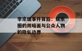 李宗瑞事件背后：娱乐圈的阴暗面与公众人物的隐私边界