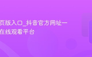 抖音网页版入口_抖音官方网址一键直达在线观看平台