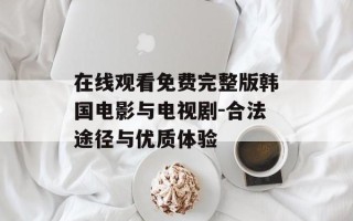 在线观看免费完整版韩国电影与电视剧-合法途径与优质体验