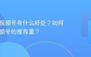 持续发视频号有什么好处？如何提高视频号的推荐量？