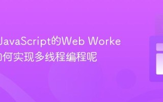 什么是JavaScript的Web Workers_它如何实现多线程编程呢