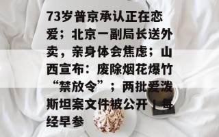 73岁普京承认正在恋爱；北京一副局长送外卖，亲身体会焦虑；山西宣布：废除烟花爆竹“禁放令”；两批爱泼斯坦案文件被公开丨每经早参