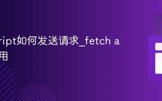 javascript如何发送请求_fetch api怎么用