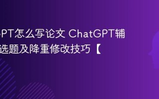 ChatGPT怎么写论文 ChatGPT辅助论文选题及降重修改技巧【干货】