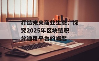 打造未来商业生态：探究2025年区块链积分通用平台的崛起