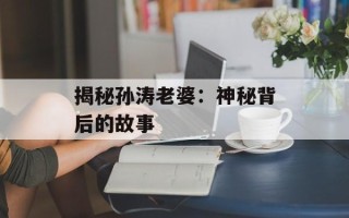 揭秘孙涛老婆：神秘背后的故事