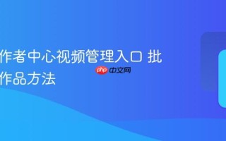 抖音创作者中心视频管理入口 批量管理作品方法