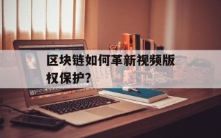 区块链如何革新视频版权保护？