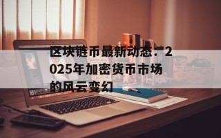 区块链币最新动态：2025年加密货币市场的风云变幻