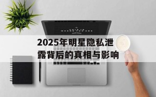 2025年明星隐私泄露背后的真相与影响