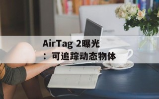 AirTag 2曝光：可追踪动态物体