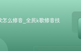 全民k歌怎么修音_全民k歌修音技巧教程