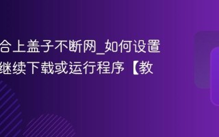 笔记本合上盖子不断网_如何设置合盖后继续下载或运行程序【教程】
