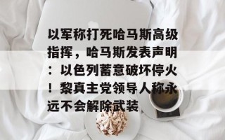 以军称打死哈马斯高级指挥，哈马斯发表声明：以色列蓄意破坏停火！黎真主党领导人称永远不会解除武装