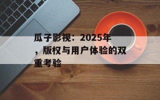 瓜子影视：2025年，版权与用户体验的双重考验