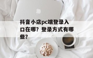 抖音小店pc端登录入口在哪？登录方式有哪些？