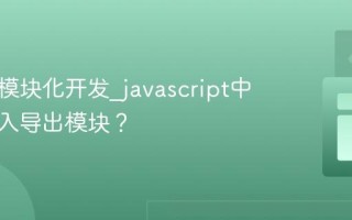 什么是模块化开发_javascript中如何导入导出模块？