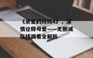 《亲爱的妈妈4》，深情诠释母爱——无删减在线观看全解析