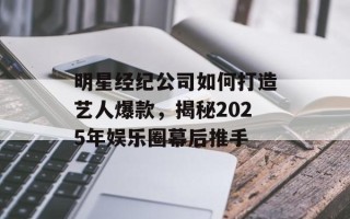 明星经纪公司如何打造艺人爆款，揭秘2025年娱乐圈幕后推手