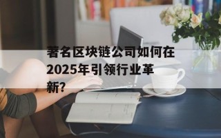 著名区块链公司如何在2025年引领行业革新？