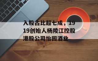 入股占比超七成，1919创始人杨陵江控股港股公司怡园酒业