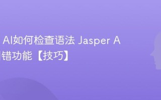 Jasper AI如何检查语法 Jasper AI语法纠错功能【技巧】