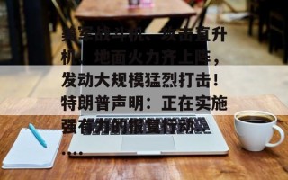美军战斗机、攻击直升机、地面火力齐上阵，发动大规模猛烈打击！特朗普声明：正在实施强有力的报复行动......
