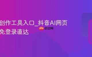 抖音AI创作工具入口_抖音AI网页版官网免登录直达