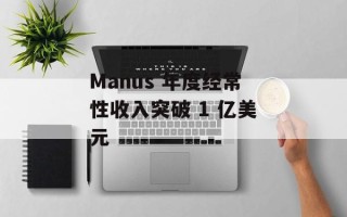 Manus 年度经常性收入突破 1 亿美元
