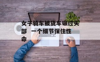 女子骑车被货车碾过头部  一个细节保住性命