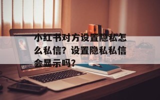 小红书对方设置隐私怎么私信？设置隐私私信会显示吗？