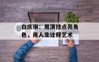 白庆琳：用演技点亮角色，用人生诠释艺术