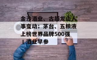 金沙酒业、古越龙山人事变动；茅台、五粮液上榜世界品牌500强丨酒业早参
